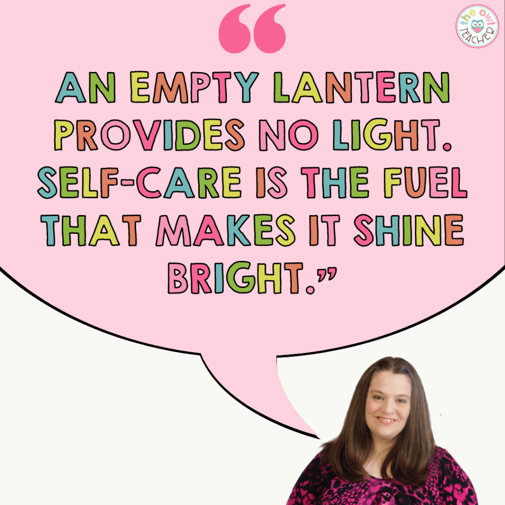 Teachers must take care of themselves. Without teacher self-care, it's like having no fuel for an empty lantern. In this post, I provide you with ideas on how you can avoid burnout and manage self-care for those stressful teacher moments!